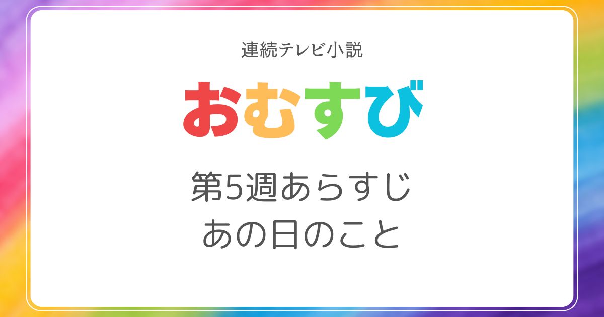 おむすびあらすじネタバレ5週