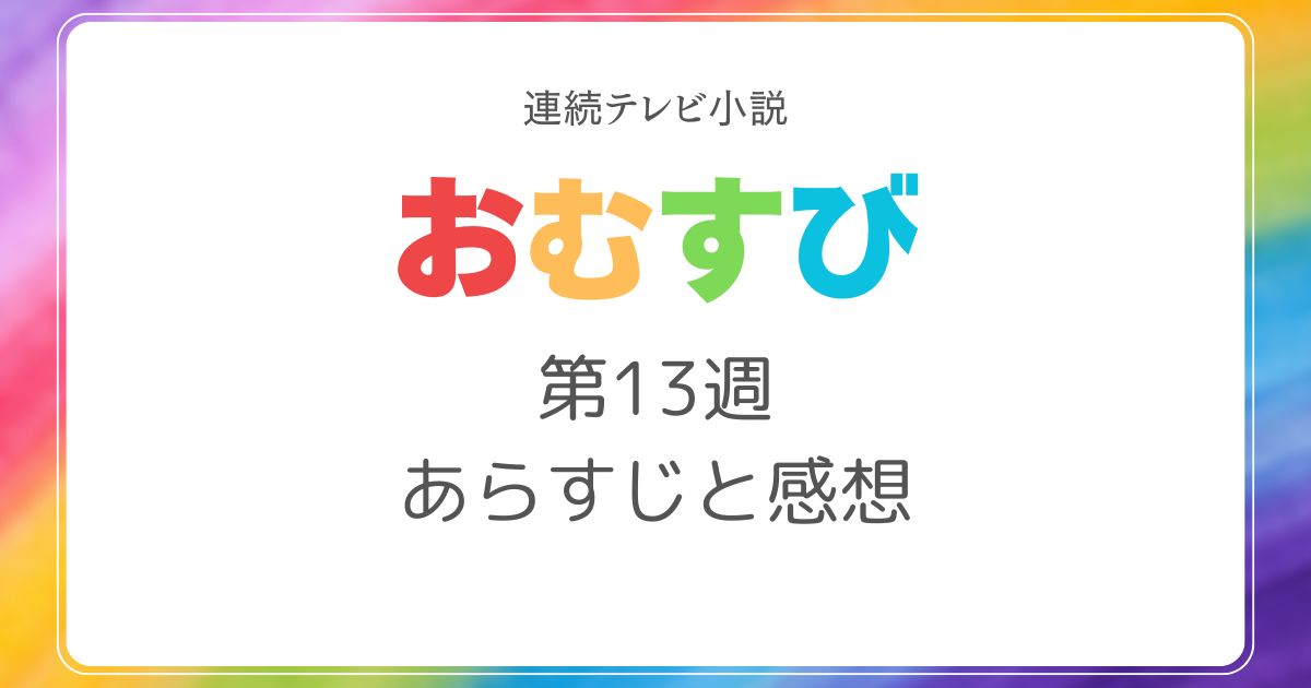 おむすびあらすじネタバレ13週